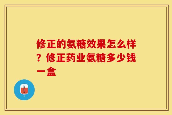 修正的氨糖效果怎么样？修正药业氨糖多少钱一盒