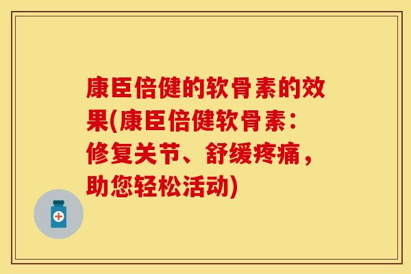 康臣倍健的软骨素的效果(康臣倍健软骨素：修复关节、舒缓疼痛，助您轻松活动)