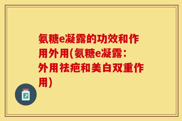 氨糖e凝露的功效和作用外用(氨糖e凝露：外用祛疤和美白双重作用)