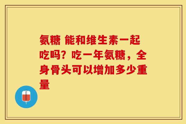 氨糖 能和维生素一起吃吗？吃一年氨糖，全身骨头可以增加多少重量