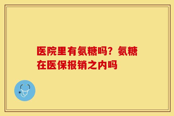 医院里有氨糖吗？氨糖在医保报销之内吗