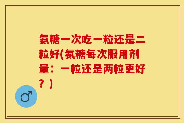 氨糖一次吃一粒还是二粒好(氨糖每次服用剂量：一粒还是两粒更好？)