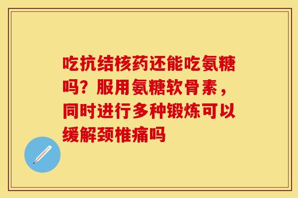 吃抗结核药还能吃氨糖吗？服用氨糖软骨素，同时进行多种锻炼可以缓解颈椎痛吗