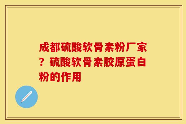 成都硫酸软骨素粉厂家？硫酸软骨素胶原蛋白粉的作用