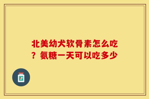 北美幼犬软骨素怎么吃？氨糖一天可以吃多少