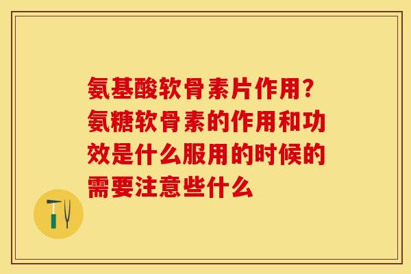 氨基酸软骨素片作用？氨糖软骨素的作用和功效是什么服用的时候的需要注意些什么