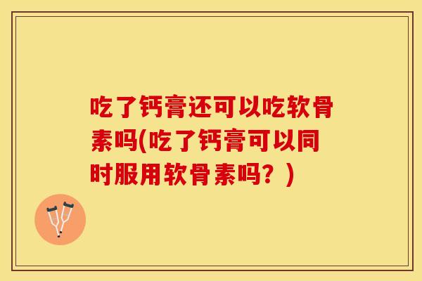 吃了钙膏还可以吃软骨素吗(吃了钙膏可以同时服用软骨素吗？)