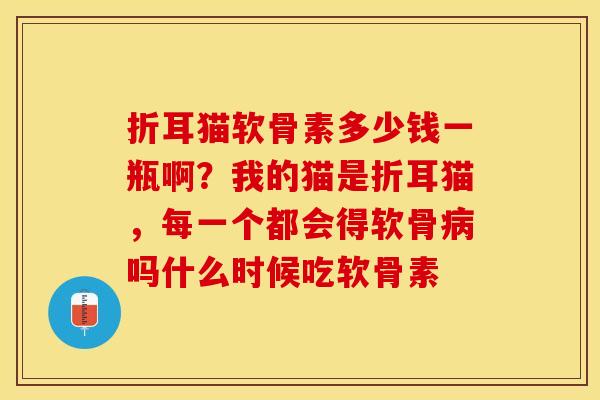 折耳猫软骨素多少钱一瓶啊？我的猫是折耳猫，每一个都会得软骨病吗什么时候吃软骨素