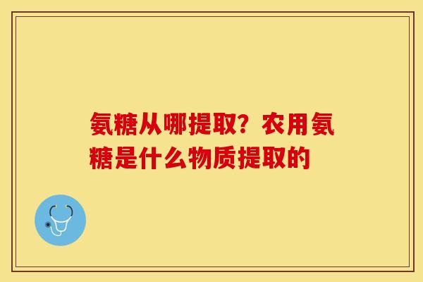 氨糖从哪提取？农用氨糖是什么物质提取的