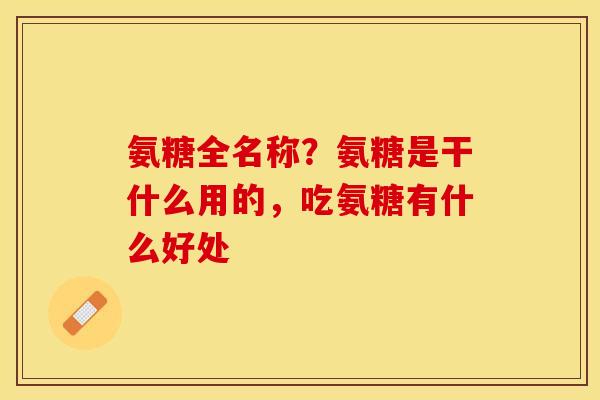 氨糖全名称？氨糖是干什么用的，吃氨糖有什么好处