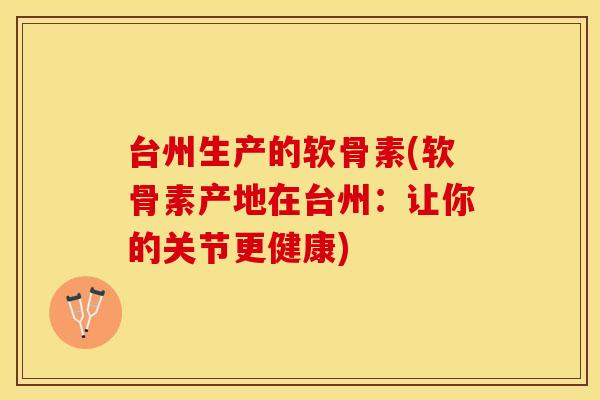 台州生产的软骨素(软骨素产地在台州：让你的关节更健康)