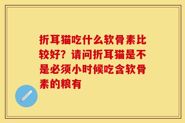 折耳猫吃什么软骨素比较好？请问折耳猫是不是必须小时候吃含软骨素的粮有
