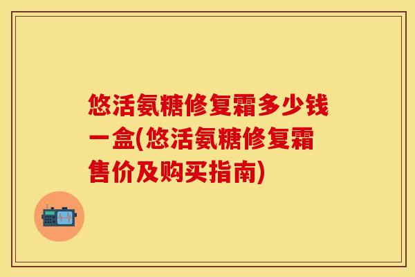 悠活氨糖修复霜多少钱一盒(悠活氨糖修复霜售价及购买指南)