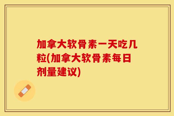 加拿大软骨素一天吃几粒(加拿大软骨素每日剂量建议)