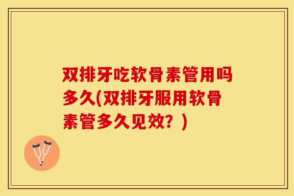 双排牙吃软骨素管用吗多久(双排牙服用软骨素管多久见效？)