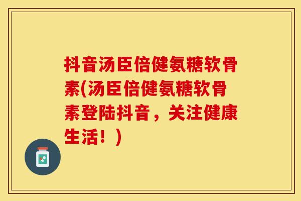抖音汤臣倍健氨糖软骨素(汤臣倍健氨糖软骨素登陆抖音，关注健康生活！)