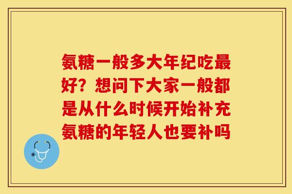 氨糖一般多大年纪吃最好？想问下大家一般都是从什么时候开始补充氨糖的年轻人也要补吗