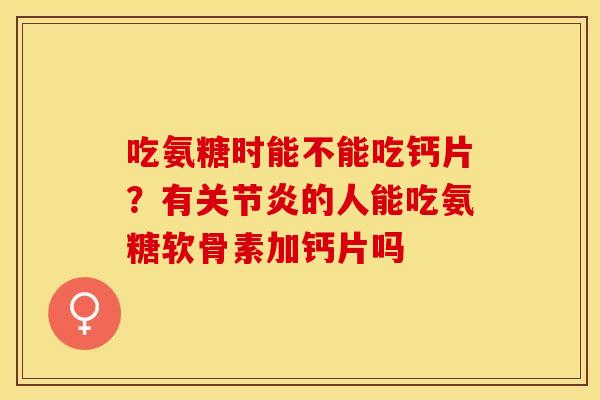 吃氨糖时能不能吃钙片？有关节炎的人能吃氨糖软骨素加钙片吗