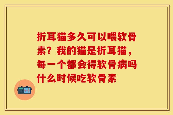 折耳猫多久可以喂软骨素？我的猫是折耳猫，每一个都会得软骨病吗什么时候吃软骨素