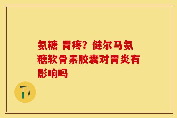 氨糖 胃疼？健尔马氨糖软骨素胶囊对胃炎有影响吗