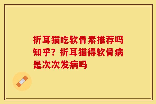折耳猫吃软骨素推荐吗知乎？折耳猫得软骨病是次次发病吗
