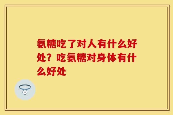 氨糖吃了对人有什么好处？吃氨糖对身体有什么好处