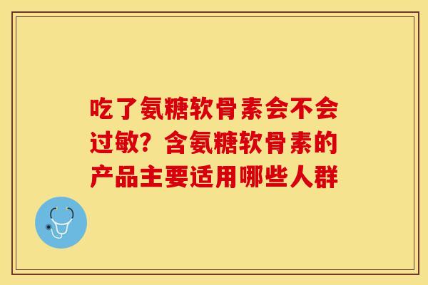 吃了氨糖软骨素会不会过敏？含氨糖软骨素的产品主要适用哪些人群