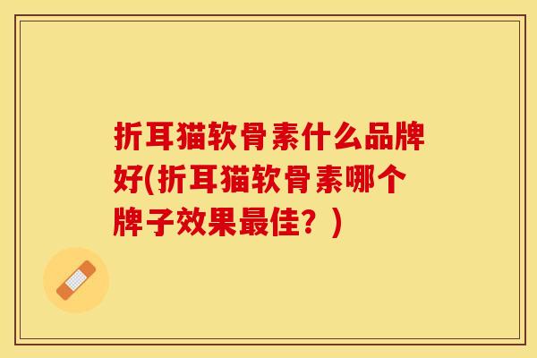 折耳猫软骨素什么品牌好(折耳猫软骨素哪个牌子效果最佳？)