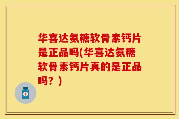 华喜达氨糖软骨素钙片是正品吗(华喜达氨糖软骨素钙片真的是正品吗？)