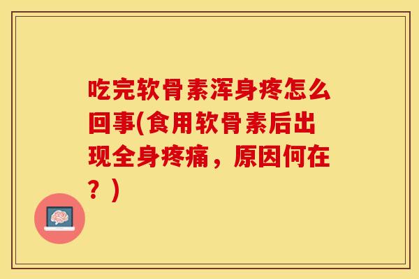 吃完软骨素浑身疼怎么回事(食用软骨素后出现全身疼痛，原因何在？)