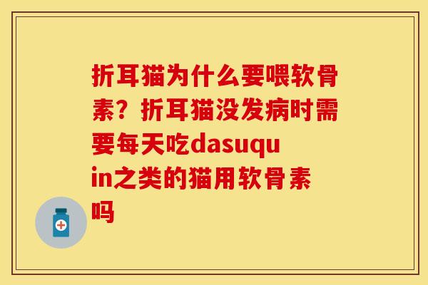 折耳猫为什么要喂软骨素？折耳猫没发病时需要每天吃dasuquin之类的猫用软骨素吗