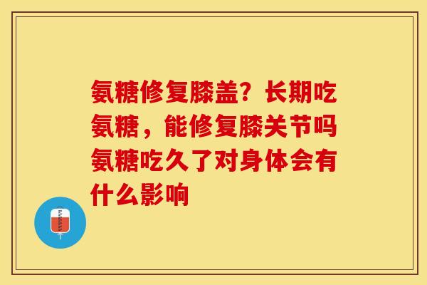 氨糖修复膝盖？长期吃氨糖，能修复膝关节吗氨糖吃久了对身体会有什么影响