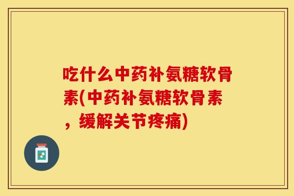 吃什么中药补氨糖软骨素(中药补氨糖软骨素，缓解关节疼痛)