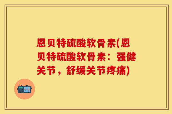 恩贝特硫酸软骨素(恩贝特硫酸软骨素：强健关节，舒缓关节疼痛)
