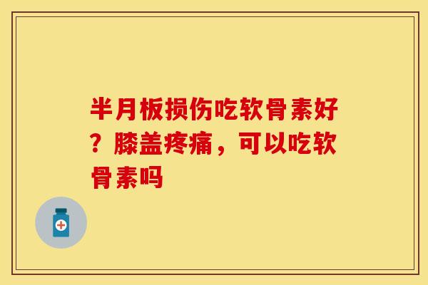 半月板损伤吃软骨素好？膝盖疼痛，可以吃软骨素吗