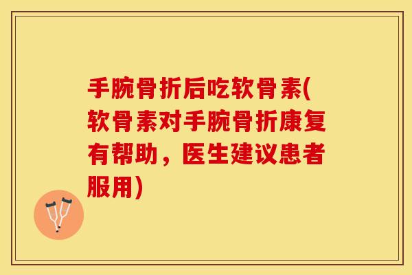 手腕骨折后吃软骨素(软骨素对手腕骨折康复有帮助，医生建议患者服用)