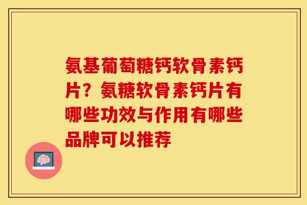 氨基葡萄糖钙软骨素钙片？氨糖软骨素钙片有哪些功效与作用有哪些品牌可以推荐