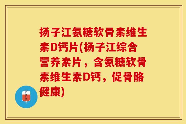 扬子江氨糖软骨素维生素D钙片(扬子江综合营养素片，含氨糖软骨素维生素D钙，促骨骼健康)