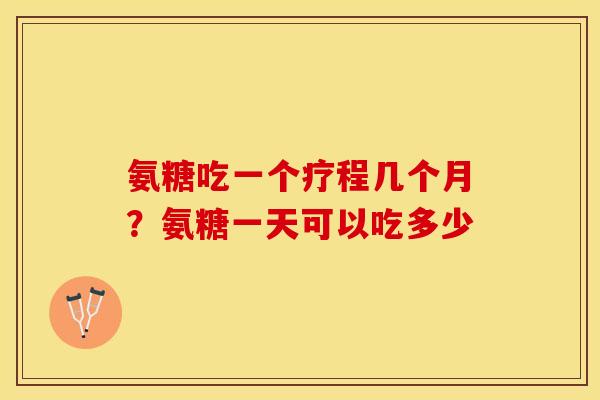 氨糖吃一个疗程几个月？氨糖一天可以吃多少