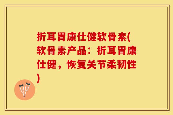 折耳胃康仕健软骨素(软骨素产品：折耳胃康仕健，恢复关节柔韧性)