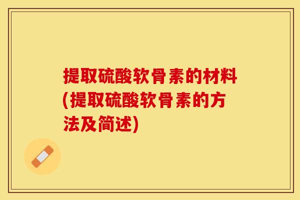 提取硫酸软骨素的材料(提取硫酸软骨素的方法及简述)