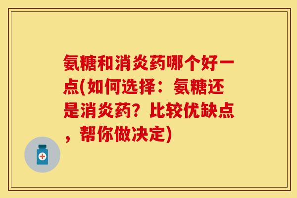 氨糖和消炎药哪个好一点(如何选择：氨糖还是消炎药？比较优缺点，帮你做决定)