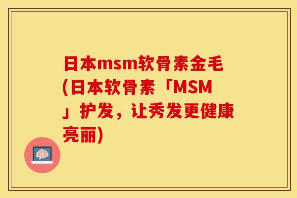 日本msm软骨素金毛(日本软骨素「MSM」护发，让秀发更健康亮丽)
