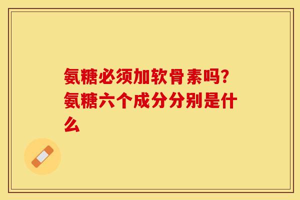 氨糖必须加软骨素吗？氨糖六个成分分别是什么