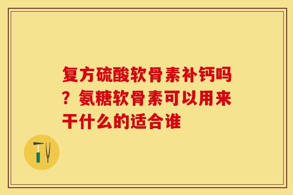 复方硫酸软骨素补钙吗？氨糖软骨素可以用来干什么的适合谁