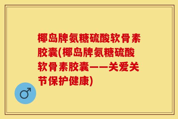 椰岛牌氨糖硫酸软骨素胶囊(椰岛牌氨糖硫酸软骨素胶囊——关爱关节保护健康)