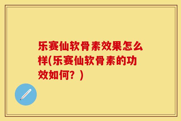 乐赛仙软骨素效果怎么样(乐赛仙软骨素的功效如何？)