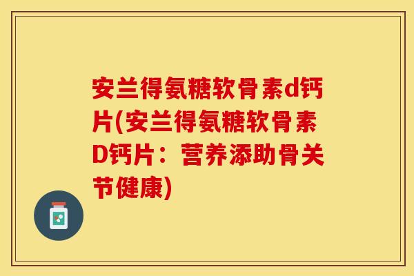 安兰得氨糖软骨素d钙片(安兰得氨糖软骨素D钙片：营养添助骨关节健康)