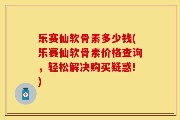 乐赛仙软骨素多少钱(乐赛仙软骨素价格查询，轻松解决购买疑惑!)