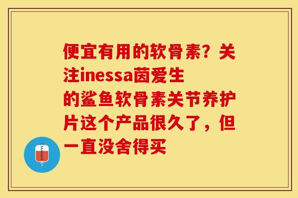 便宜有用的软骨素？关注inessa茵爱生的鲨鱼软骨素关节养护片这个产品很久了，但一直没舍得买